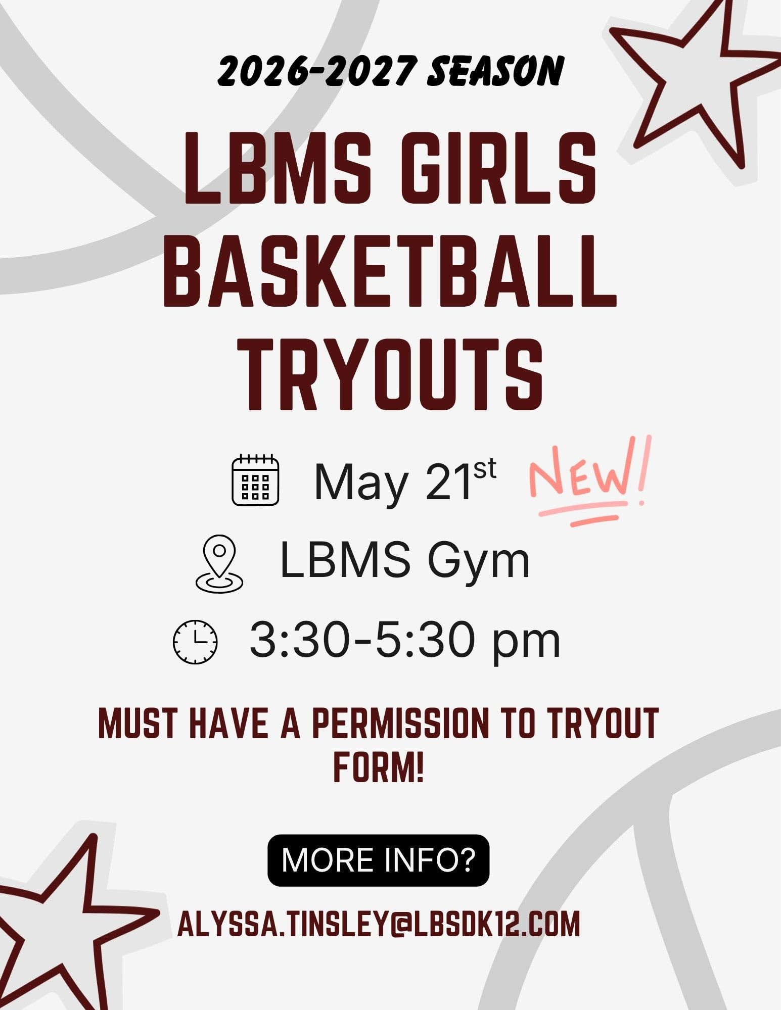 Alt Text:   A maroon and black flyer announces the LBMS Girls Basketball Tryouts for the 2026–2027 season. The top features bold text with small star graphics in the background. The flyer lists the date as May 21, the location as the LBMS Gym, and the time as 3:30–5:30 p.m. A note states that a permission‑to‑tryout form is required. At the bottom, it provides contact information for Alyssa Tinsley at alyssa.tinsley@lbsdk12.com.